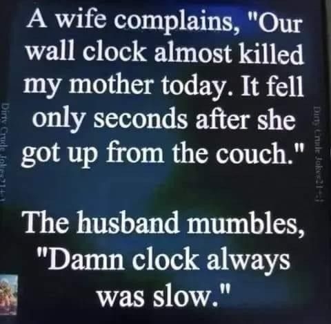 A wife complains Our wall clock almost killed my mother today It fell only seconds after she got up from the couch The husband mumbles Damn clock always was slow Jrr Ty