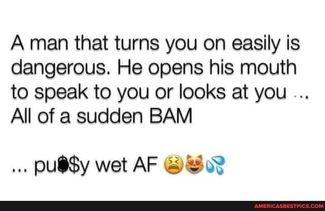 A man that turns you on easily is dangerous He opens his mouth to speak to you or looks at you All of a sudden BAM pudy wet AF 3