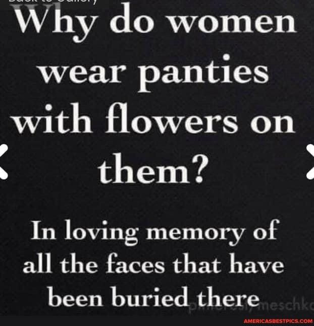 Why do women wear panties with flowers on 4 Q 4 them In loving memory of all the faces that have been buried there