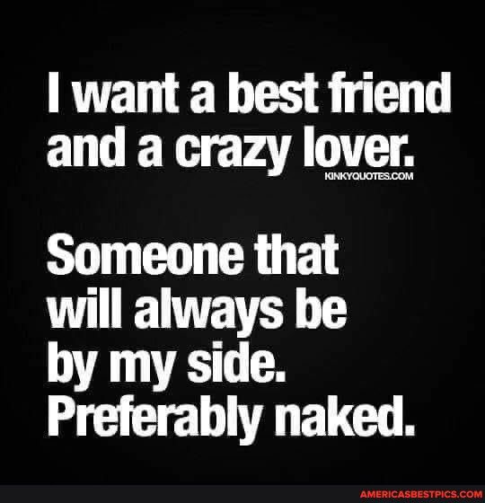 want a best friend and a crazy lover Someone that R LTTETEY by my side Preferably naked