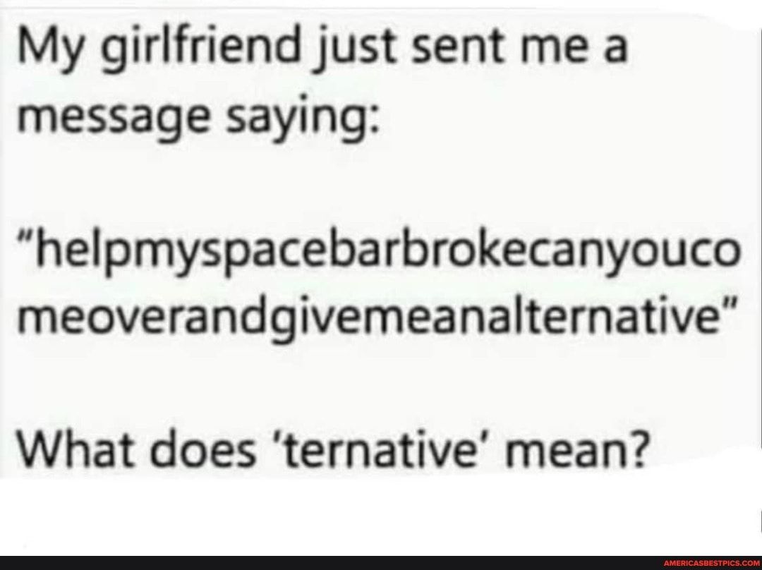 My girlfriend just sent me a message saying helpmyspacebarbrokecanyouco meoverandgivemeanalternative What does ternative mean