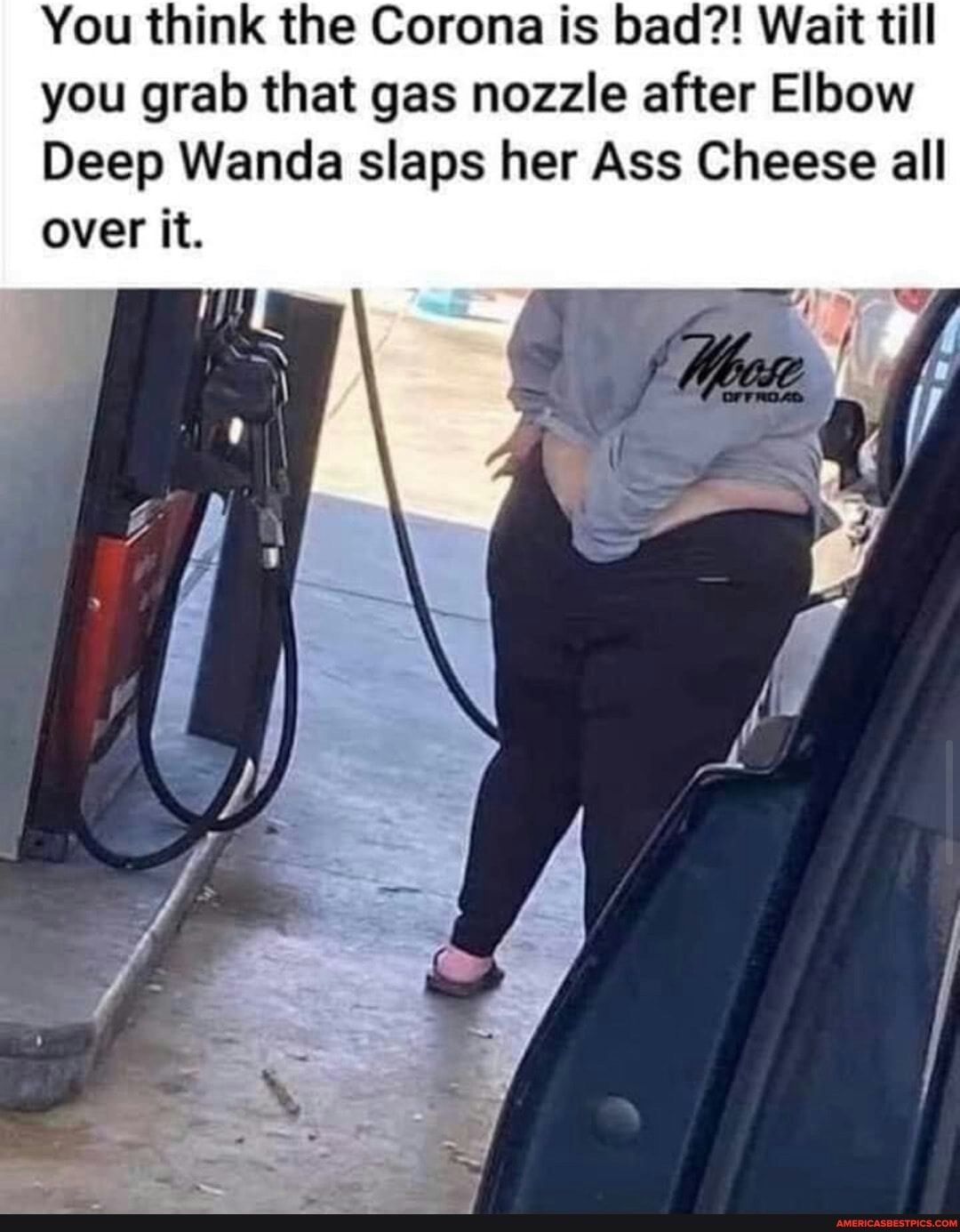 You think the Corona is bad Wait till you grab that gas nozzle after Elbow Deep Wanda slaps her Ass Cheese all over it