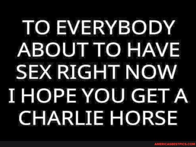 TO EVERYBODY ABOUT TO HAVE SEXRIGHT NOW IHOPEYOU GET A CHARLIE HORSE