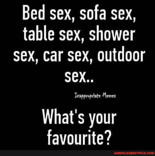 Bed sex sofa sex table sex shower sex car sex outdoor sex p Whats your favourite