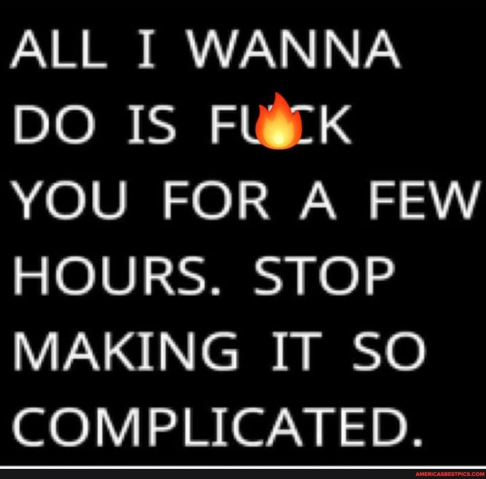 ALL T WANNA DO IS FUiCK YOU FOR A FEW HOURS STOP MAKING IT SO COMPLICATED