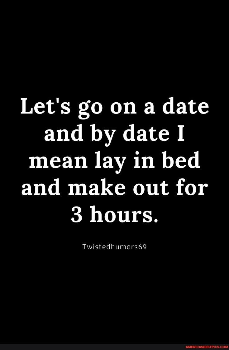 Lets go on a date and by date I mean lay in bed and make out for 3 hours Twistedhumors 69