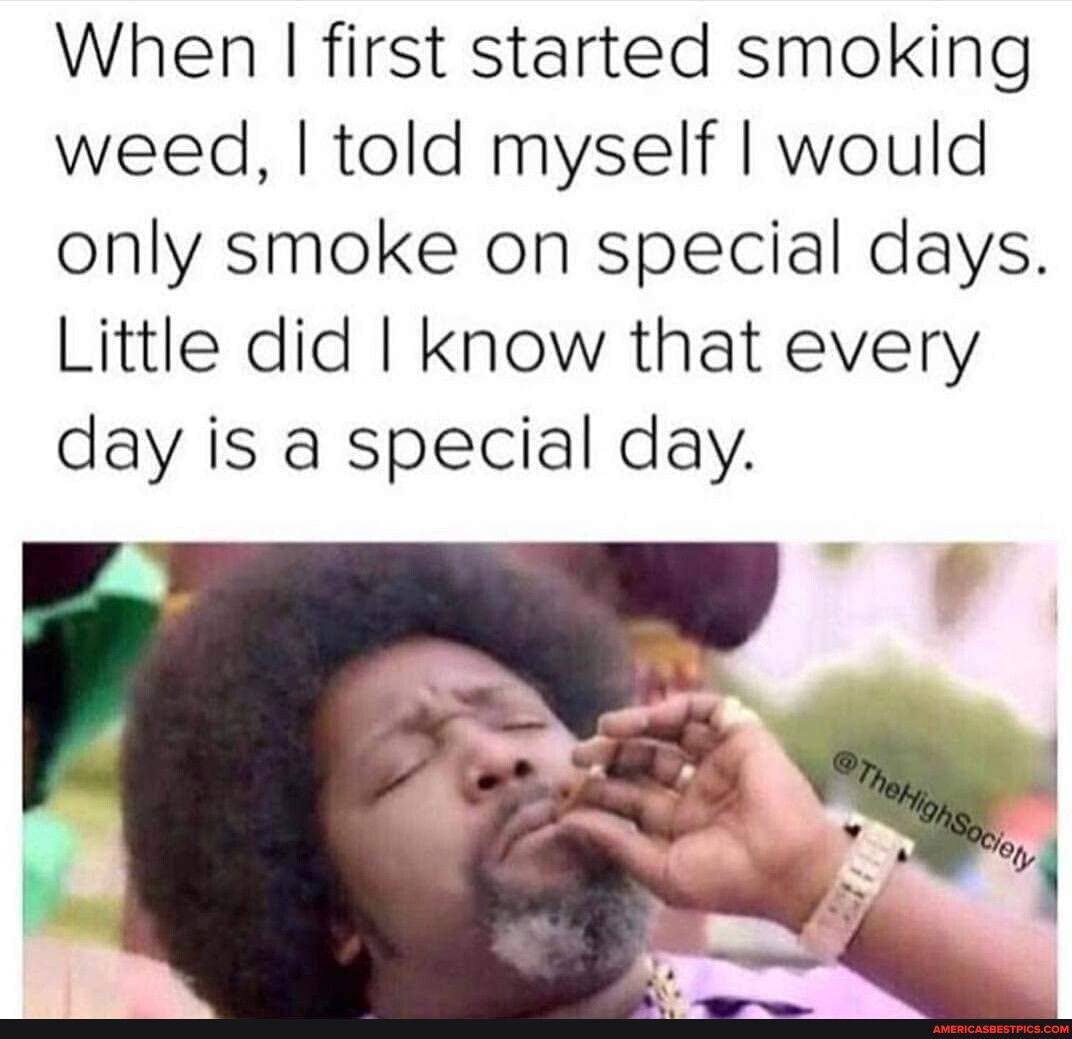 When first started smoking weed told myself would only smoke on special days Little did know that every day is a special day