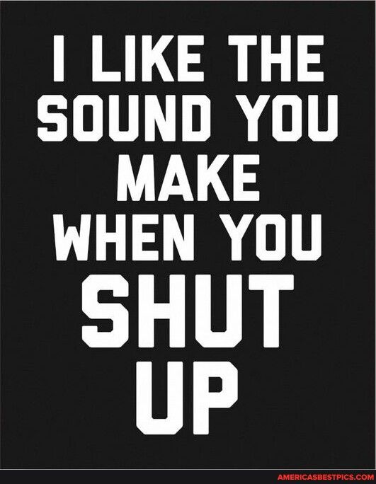 LIKE THE SOUND YOU MAKE WHEN YOU SHUT upP