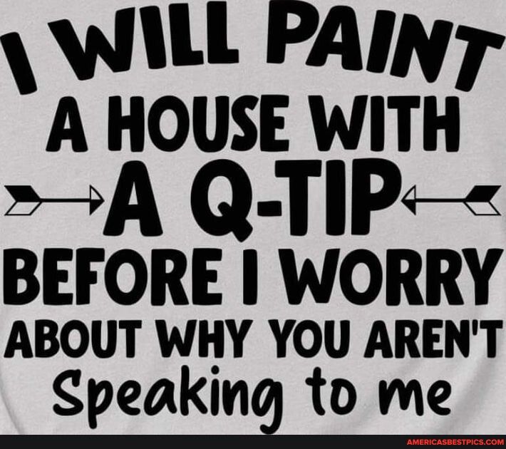 WILL PAINY A HOUSE WITH A Q TIP BEFORE WORRY ABOUT WHY YOU ARENT Speaking to me