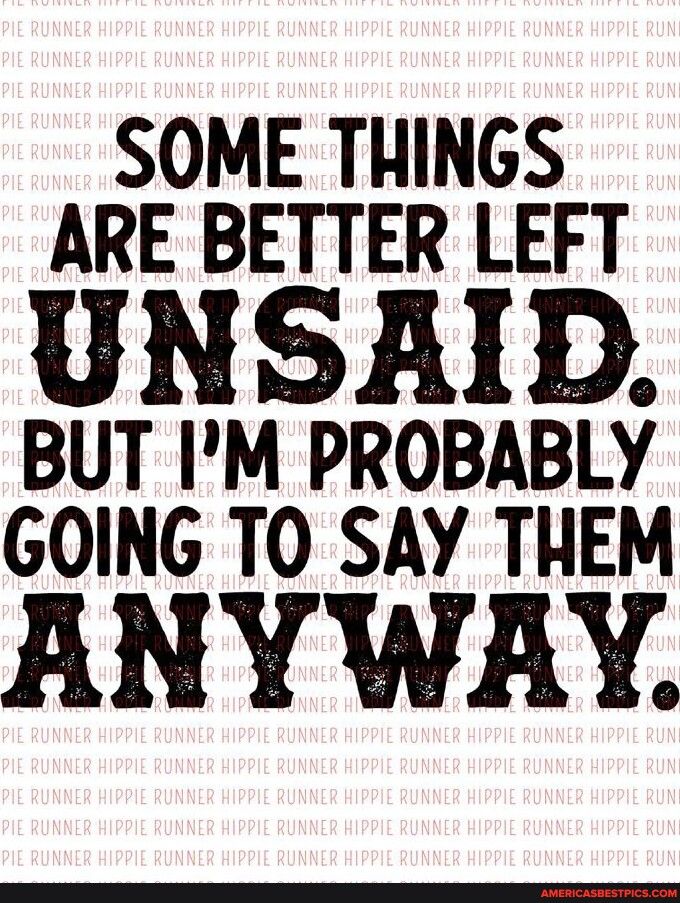 SOME THINGS ARE BETTER LEFT UNSAID BUT IM PROBABLY GOING TO SAY THEM ANYWRY