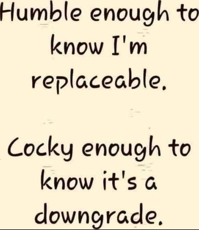 Humble enough to know Im replaceable Cocky enough to know its downgrode