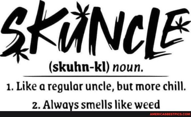 SKUNCIE skuhn Kkl noun 1 Like a regular uncle but more chill 2 Always smells like weed