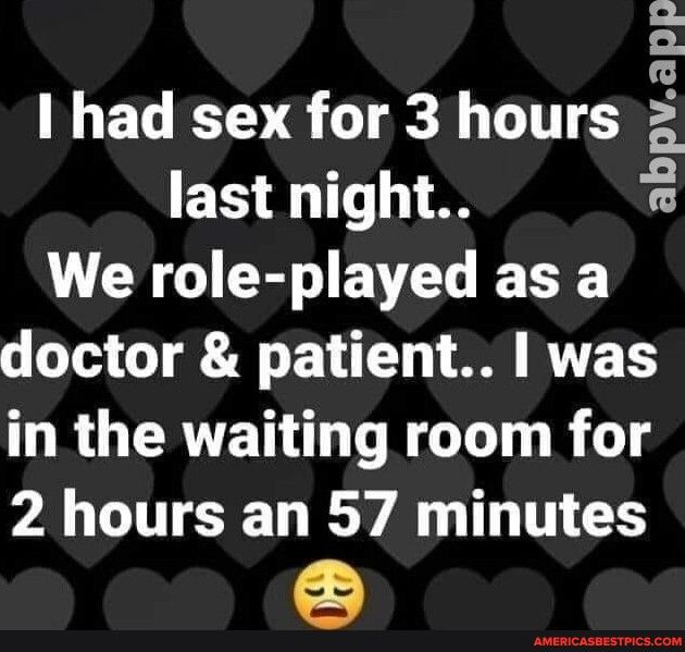 I had sex for 3 hours 3 last night We role played as a doctor patient was R GERTEN LT R 1 2 hours an 57 minutes abpvapp