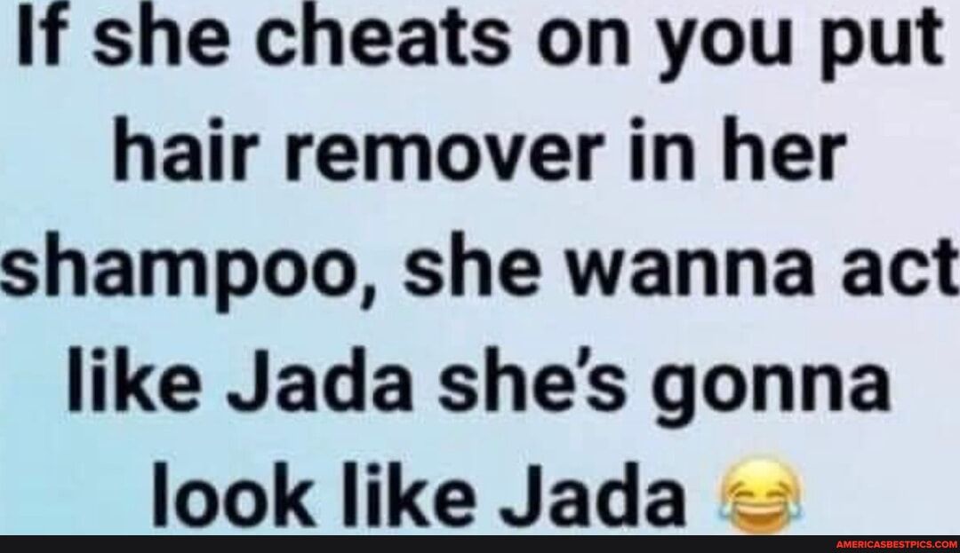 If she cheats on you put hair remover in her shampoo she wanna act like Jada shes gonna look like Jada