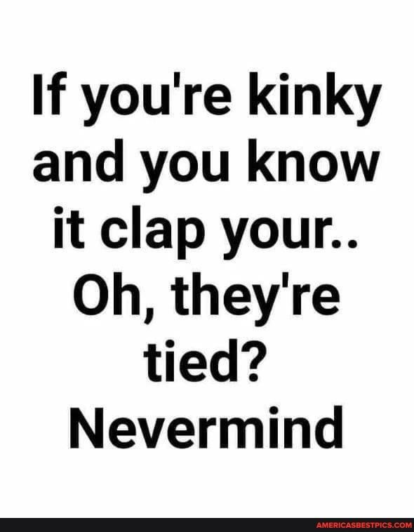 If youre kinky and you know it clap your Oh theyre tied Nevermind