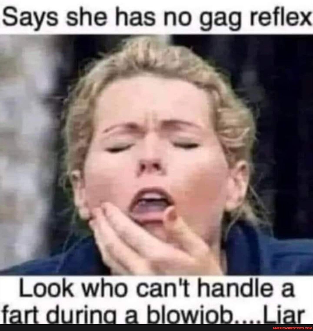 Says she has no gag reflex Look who cant handlea fart during a blowiobLiar