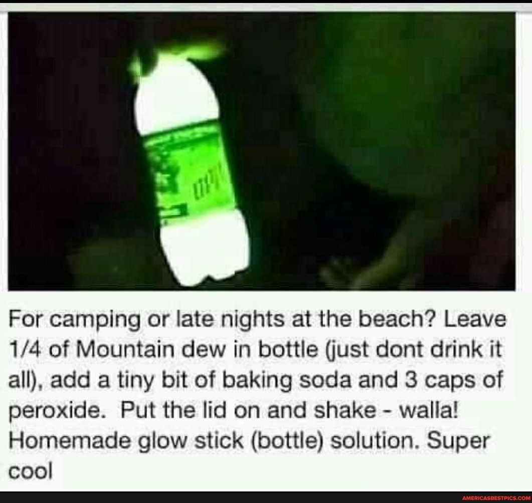 For camping or late nights at the beach Leave 14 of Mountain dew in bottle just dont drink it all add a tiny bit of baking soda and 3 caps of peroxide Put the lid on and shake walla Homemade glow stick bottle solution Super cool