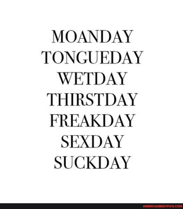 MOANDAY TONGUEDAY WETDAY THIRSTDAY FREAKDAY SEXDAY SUCKDAY