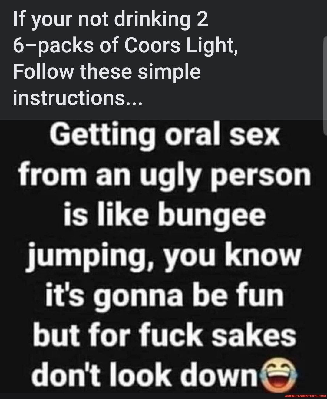 If your not drinking 2 6packs of Coors Light 3 VA GRS 0 To instructions Getting oral sex HCTED T A ETET is like bungee jumping you know LGN EY R ITIE T TTH 1 CGES dont look down