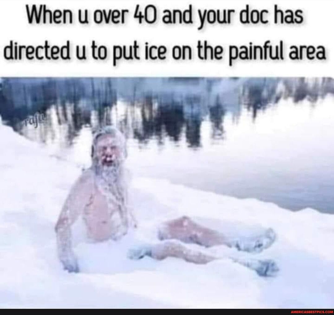 When u over 40 and your doc has directed u to put ice on the painful area