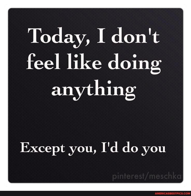 Today I dont feel like doing anything Except you Id do you