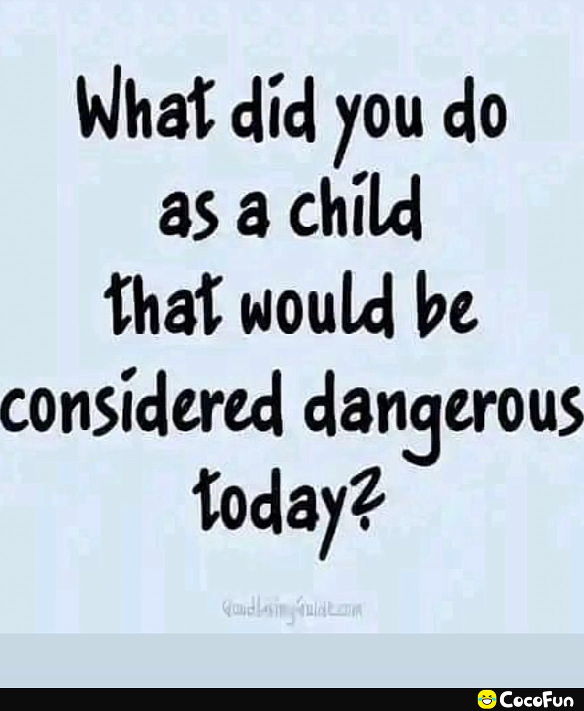 What did you do as a child fthat would be considered dangerous foday