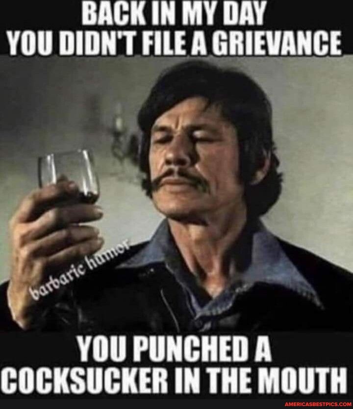 BAGK IN MY DAY YOU DIDNT FILE A GRIEVANCE A YOU IIIHIIIEII A COCKSUCKER IN THE MOUTH