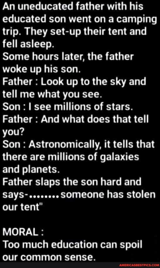 LORTLEL TR EL R ETGEIAVITGETES educated son went on a camping trip They set up their tent and fell asleep Some hours later the father woke up his son Father Look up to the sky and tell me what you see Son see millions of stars Father And what does that tell you Son Astronomically it tells that there are millions of galaxies ENLILIEDETEN QIS ELER QR LI BTG ET T SAYS eeseses SOMeone has stolen VChig