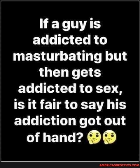 Y NAT addicted to W ER T LN TR T then gets addicted to sex is it fair to say his addiction got out LENT X T