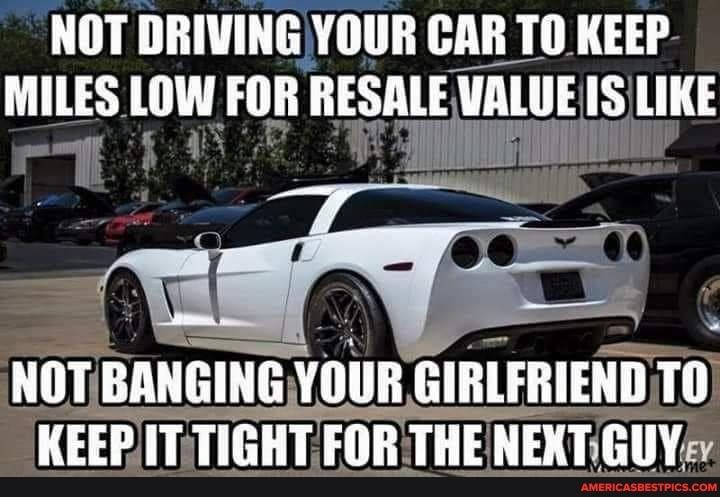 NOT DRIVINGYOUR CAR TO KEEP VALUE IS LIKE THITHE uiiiilinnmna vniln GIRLFRIENDTO KEEPITTIGHT FOR THENEXTGU