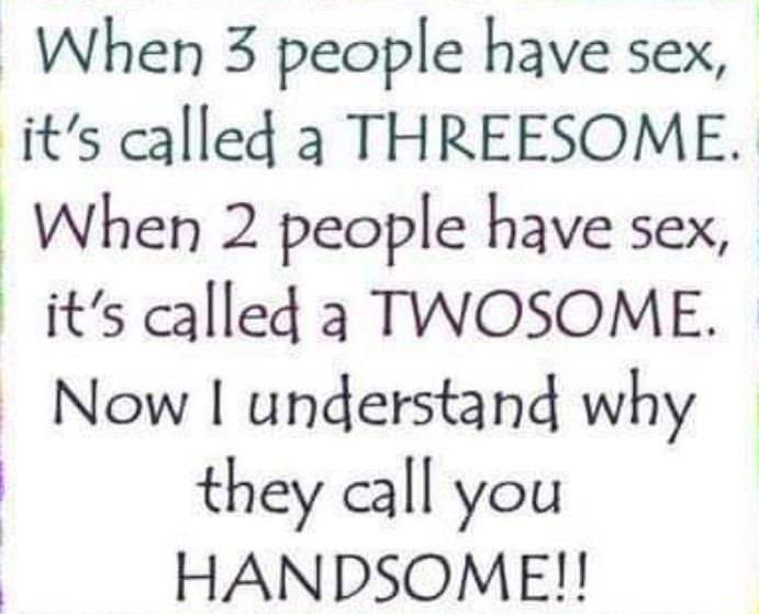 When 3 people have sex its called a THREESOME When 2 people have sex its called a TWOSOME Now understand why they call you HANDSOME