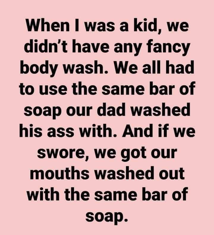 When was a kid we didnt have any fancy body wash We all had to use the same bar of soap our dad washed his ass with And if we swore we got our mouths washed out with the same bar of soap