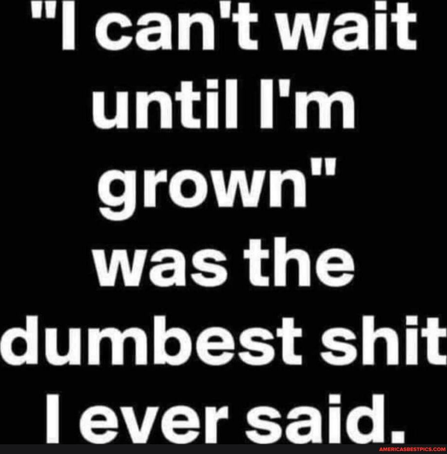 l cant wait until Im grown ER O o 10 e 1Y ever said