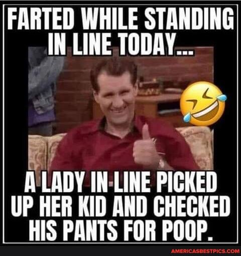 FARTED WHILE STANDING IN LINE TODAY T 1 ey ALADY IN LINE PIGIED UP HER KID AND CHECKED HIS PANTS FOR POOP