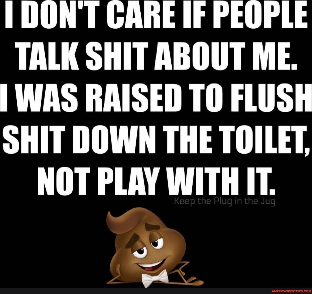 DONT GARE IF PEOPLE TALK SHIT ABOUT ME WAS RAISED TO FLUSH SHIT DOWN THE TOILET NOT PLAY WITHIT