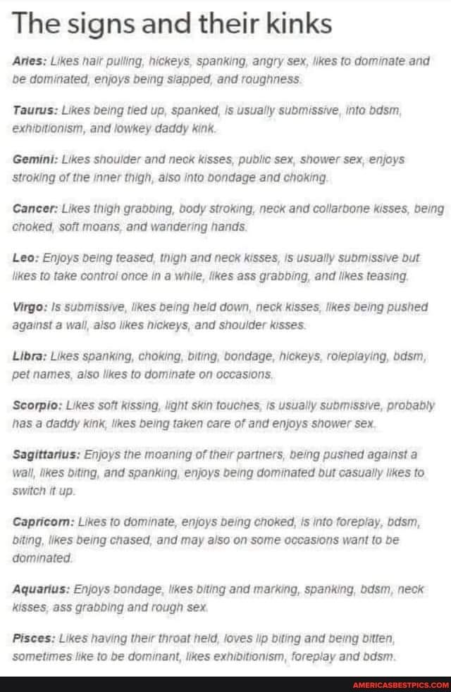 The signs and their kinks Artes Likes hait puling hickeys spanking angry sex ikes to dominate and be dominated enjoys deing siapped and roughness Taurus Likes being tied up spanked s usually submissive Info basm exnioitionism and lowkey daddy Kink Gemini Likes shoulder and neck kisses public sex shower sex enjoys stroing of the inner thigh aisa into bondage and choking Cancer Likes 1high graoting 
