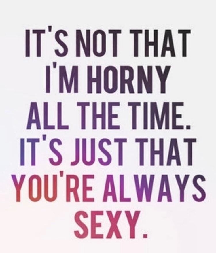 ITSNOT THAT IM HORNY ALL THE TIME ITS JUST THAT YOURE ALWAYS SEXY
