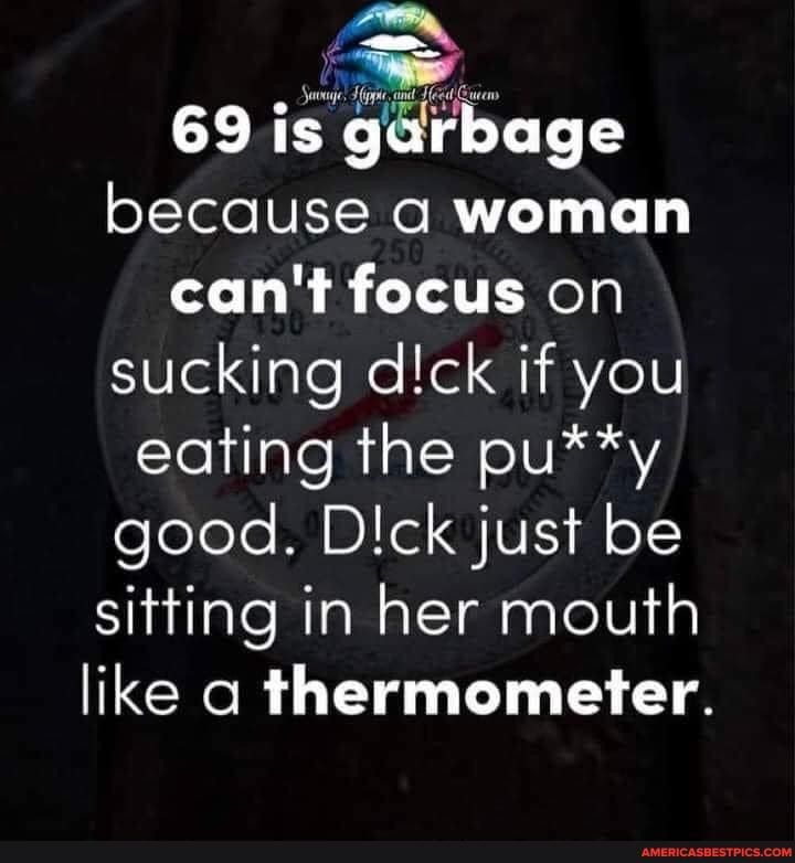 69 is gdrbage because o woman cant focus on Ule lale el QIR eIV YelilgTeRial W el iV feeele DIl VIl o1 sitting in her mouth like o thermometer