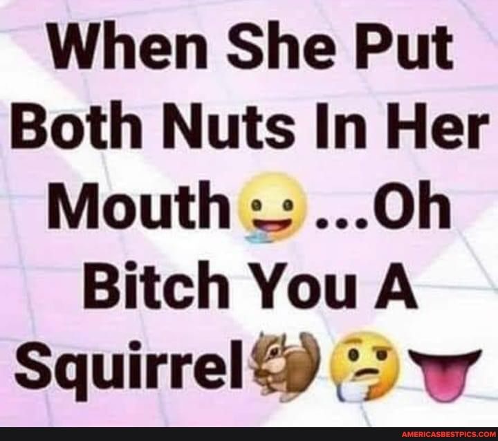 When She Put Both Nuts In Her Mouth Oh Bitch You A Squirrel w