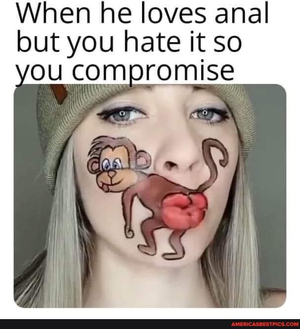When he loves anal but you hate it so