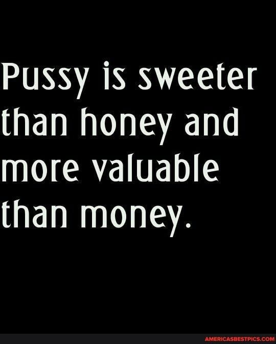 Pussy is sweeter than honey and more valuable than money