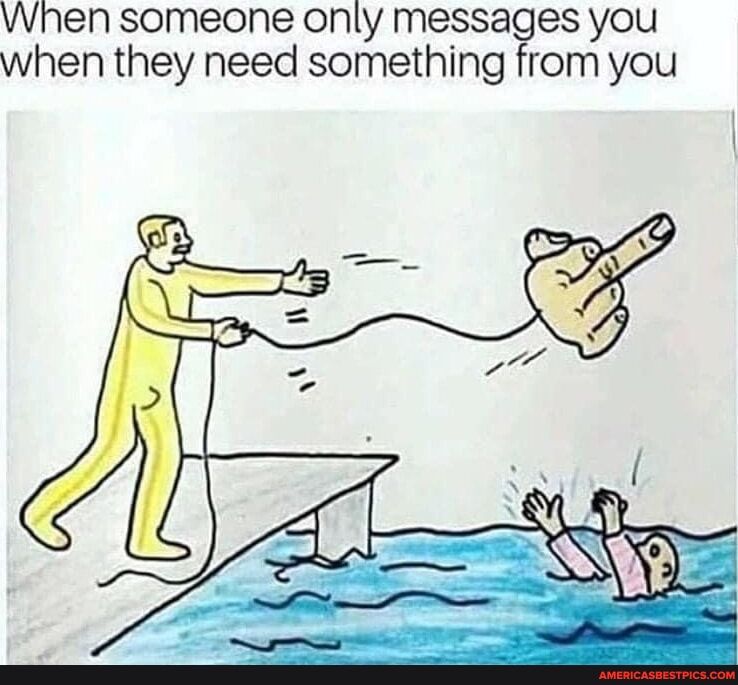 When someone only messages you when they need something from you