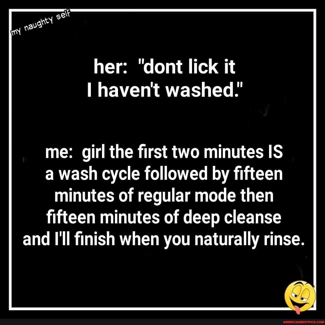 her dont lick it IMEVL RTER T me girl the first two minutes IS a wash cycle followed by fifteen GINCE R ELTTETE W R T L GO TINCEE f ERV R B and Il finish when you naturally rinse