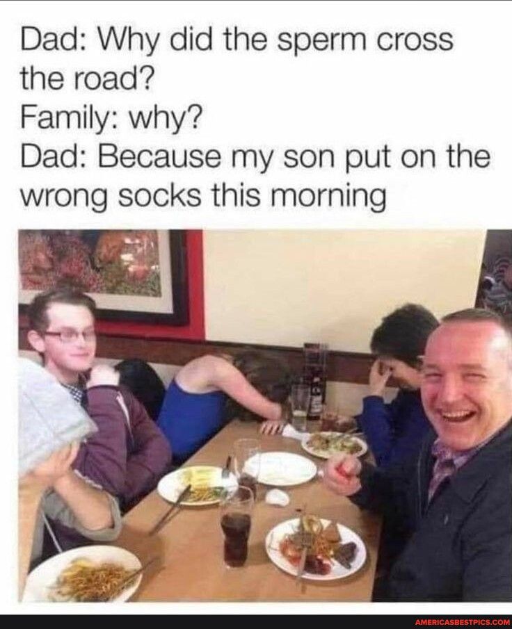 Dad Why did the sperm cross the road Family why Dad Because my son put on the wrong socks this morning