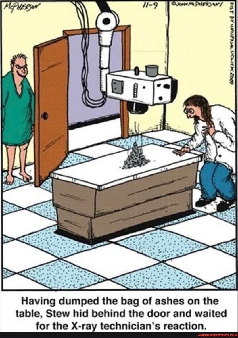 Having dumped the bag of ashes on the table Stew hid behind the door and waited for the X ray technicians reaction
