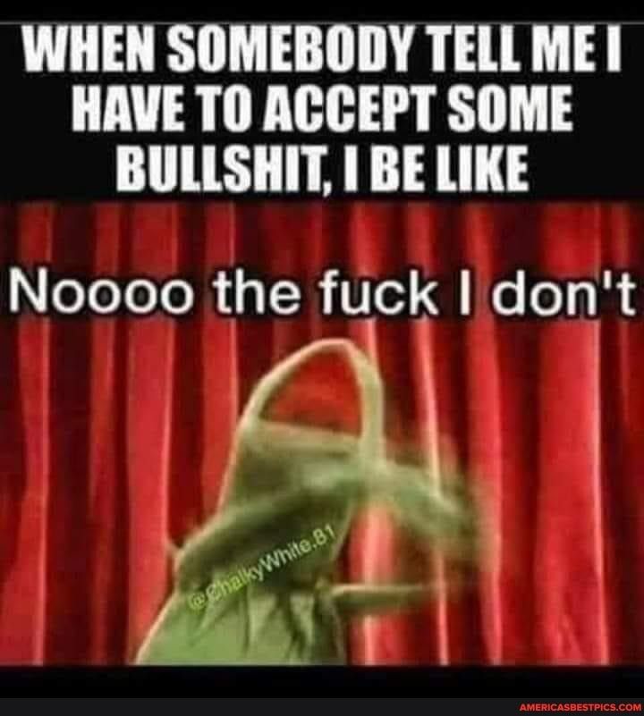 WHEN SOMEBODY TELL ME I HAVE T0 ACCEPT SOME BULLSHIT BE LIKE eToToTo R TN Ve Ql Wo oy i