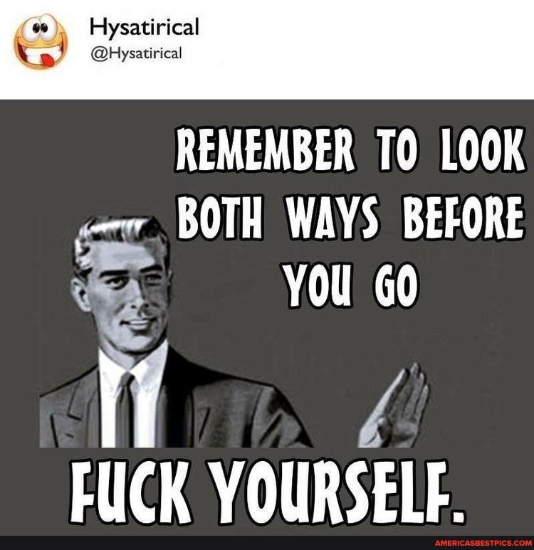 REMEMBER TO LOOK BOTH WAYS BEFORE You 60 o A FUCK YOURSELF