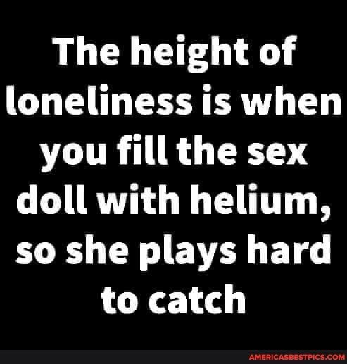 WL L ET L loneliness is when you fill the sex doll with helium LR CR BV BT to catch Jrp