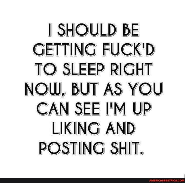 SHOULD BE GETTING FUCKD TO SLEEP RIGHT NOW BUT AS YOU CAN SEE IM UP LIKING AND POSTING SHIT