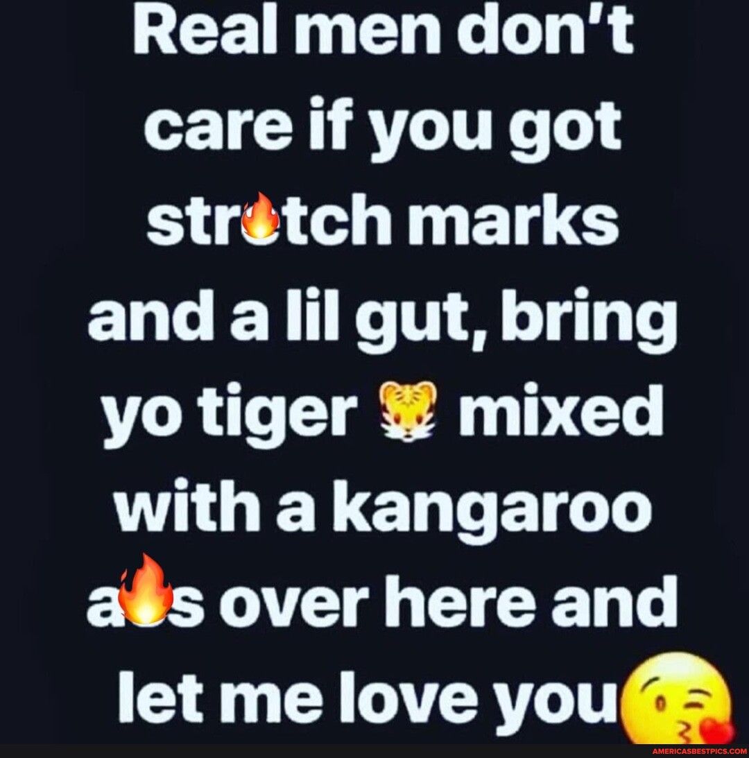 Real men dont care if you got strtch marks and a lil gut bring yo tiger mixed UHOELENGETGT ads over here and let me love you